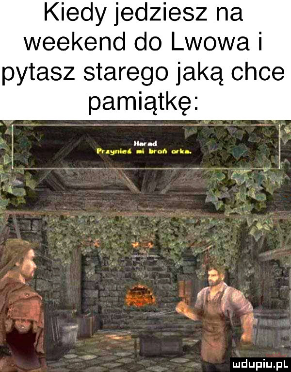 kiedy jedziesz na weekend do lwowa i pytasz starego jaką chce pamiątkę k