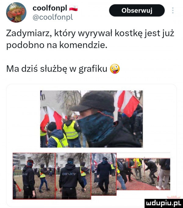 coolfonpl zadymiarz który wyrywał kostkę jestjuż podobno na komendzie. ma dziś służbę w grafiku z ludu iu. l