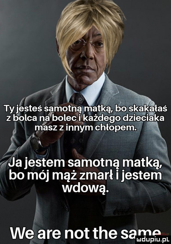 t yjestes samotną matką bo   adaś z ybolca na bolec każdego dzieciaka masz z innym chłopem     w. ja jestem samotną matką bo mój mąż zmarł jestem wdową. we are not tee sam ludupiu. pl