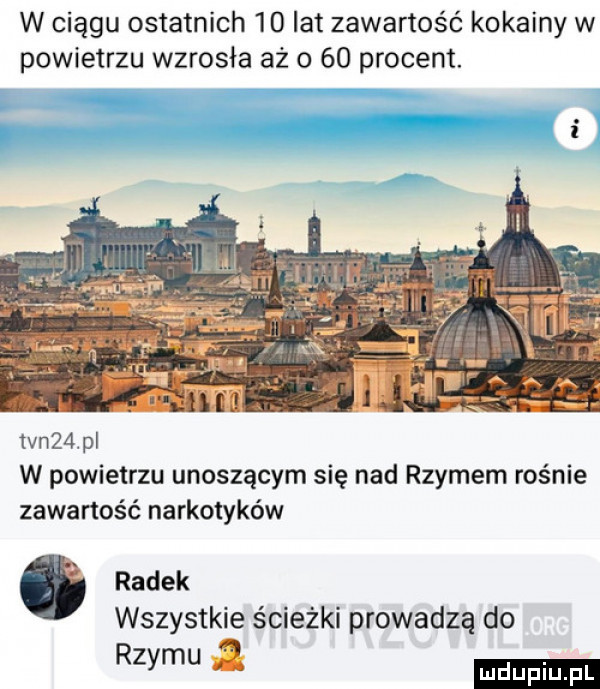 w ciągu ostatnich    lat zawartość kokainy w powietrzu wzrosła aż o    procent.  vn   pl w powietrzu unoszącym się nad rzymem rośnie zawartość narkotyków. radek wszystkie ścieżki prowadzą do  me a