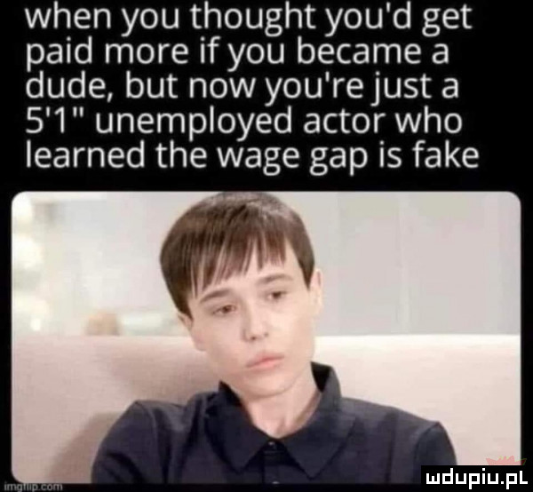 wien y-u thought y-u d get pajd more if y-u became a dude but now y-u rejust a     unemployed aktor who learned tee wage gap is fake