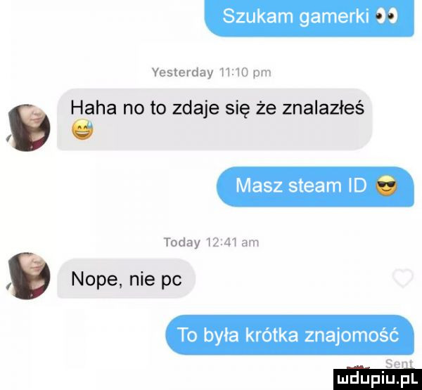 szukam gamerki yesterday       pm haba no to zdaje się że znalazłeś u masz steam id toddy       am noce nie pc to była krótka znajomość im segi