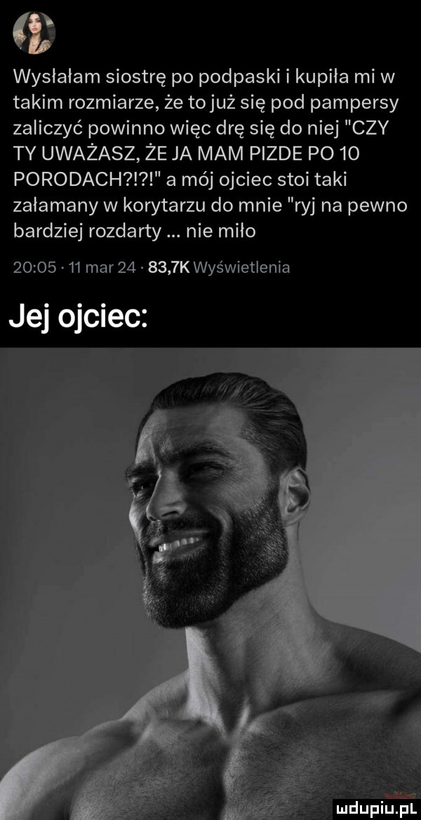 i wysłałam siostrę po podpaski i kupiła mew takim rozmiarze że to już się pod pampersy zaliczyć powinno więc drę się do niej czy ty uważasz że ja mam pizde po    porodach a mój ojciec stoi taki załamany w korytarzu do mnie ryj na pewno bardziej rozdarty nie miło          mar        k wyświetlenia jej ojciec