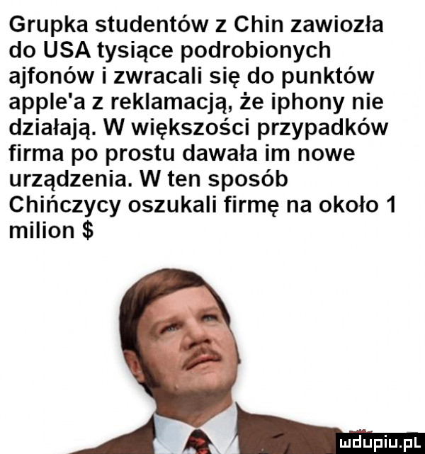 grupka studentów z chin zawiozła do usa tysiące podrobionych ajfonów i zwracali się do punktów ample a z reklamacją że ippony nie działają. w większości przypadków firma po prestu dawala im nowe urządzenia. w ten sposób chińczycy oszukali firmę na około   milion amman