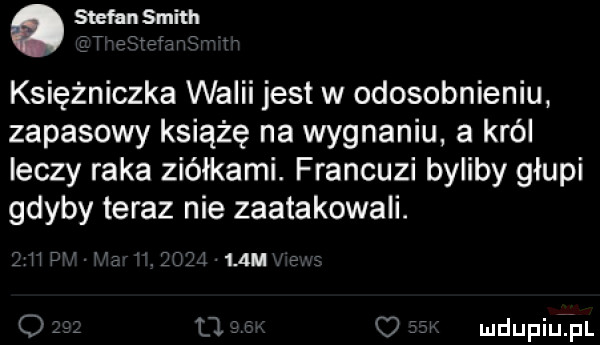 o stefansmith ż agar księżniczka walii jest w odosobnieniu zapasowy książę na wygnaniu a król leczy raka ziółkami. francuzi byliby głupi gdyby teraz nie zaatakowali.    m a d   o   mdupiu fai