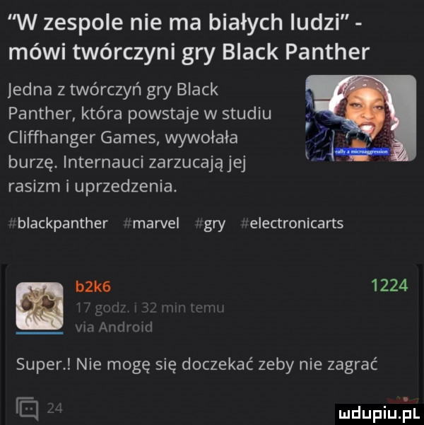 w zespole nie ma białych ludzi mówi twórczyni gry black panther jedna z twórczyń gw black panther która powstaje w studiu cliffhanger gates wywołała burzę. internauci zarzucającej rasizm i uprzedzenia. blackpanther marcel gry electronicarts b k       vhamiruw super nie mogę się doczekać zeby nie zagrać mdupiuą ul