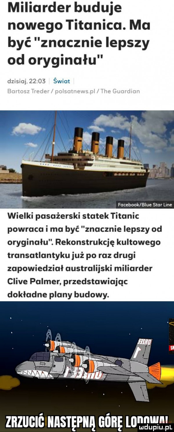 miliarder buduje nowego titanica. ma być znacznie lepszy od oryginału dzisiaj       świat facebook blue star line wielki pasażerski statek titanic powraca i ma być znacznie lepszy od oryginału. rekonstrukcję kultowego transatlantyku już po raz drugi zapowiedział australijski miliarder clive palmir przedstawiając dokladne plany budowy. znzucn      an aim magma