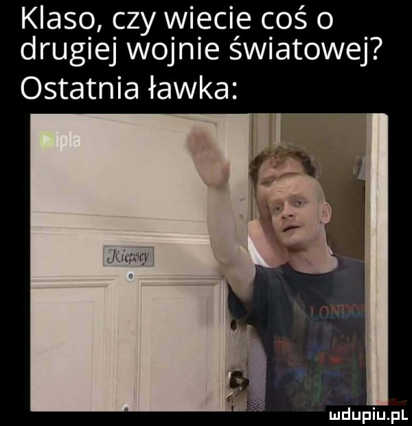 klaso czy wiecie coś o drugiej wojnie światowej ostatnia ławka ja migi