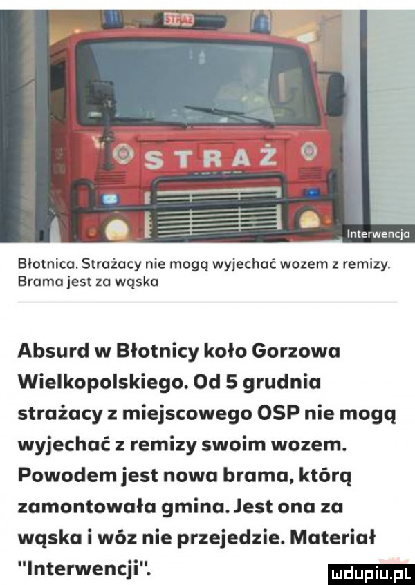 interwencja błotnica. strażacy nie moga wyjechać wozem remizy. brama jest za wąska absurd w błotnicy koło gorzowa wielkopolskiego. od   grudnia strażacy z miejscowego osp nie mogą wyjechać remizy swoim wozem. powodem jest nobu brama którq zamontowała gmina est ona za wąska i wóz nie przejedzie. materiał interwencji
