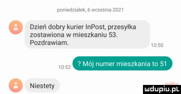 pomedzialek e wrzesma      dzień dobry kurier lnpost. przesyłka zestawiona w mieszkaniu    pozdrawiam.  o    v      m   numer mleszkama io    ihs e y