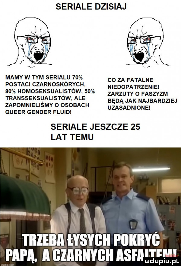 seriale dzisiaj mamy w tym serialu    co za fatalne postaci czarnoskorych. niedopatrzenie    homoseksualistow   . zarzuty o faszyzm transseksl jalistow ale będą jak najbardziej zapomnielismy o osobach uzasadnionei queer gender fluid seriale jeszcze    lat temu i iiiebii lysyﬂii pokiiyb papa a cznnnvcn ashlee