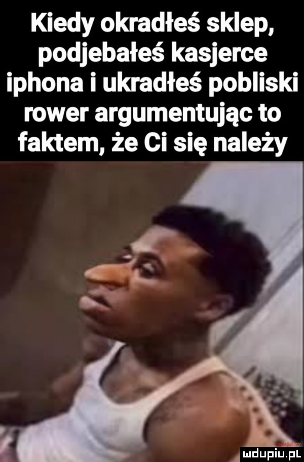 kiedy okradłeś sklep podjebałeś kasjerce iphona i ukradłeś pobliski rower argumentując to faktem że ci się należy