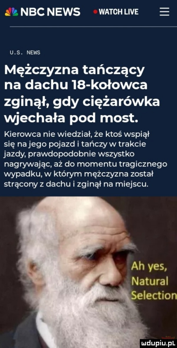 nbc news wajch lee u s. news mężczyzna tańczący na dachu    kołowca zginął gdy ciężarówka wjechała pod most. kierowca nie wiedział że ktoś wspiął się nojego pojazd i tańczyw trakcie jazdy prawdopodobnie wszystko nagrywając aż do momentu tragicznego wypadku w którym mężczyzna został stracony z dachu i zginął na miejscu. mdupiupl