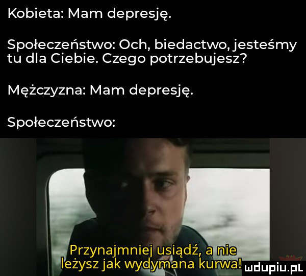 kobieta mam depresję. społeczeństwo och biedactwo jesteśmy tu dla ciebie. czego potrzebujesz mężczyzna mam depresję. społeczeństwo przynajmniei usiądź a m ieżyszjak wyg miana kurwa udupiu. f