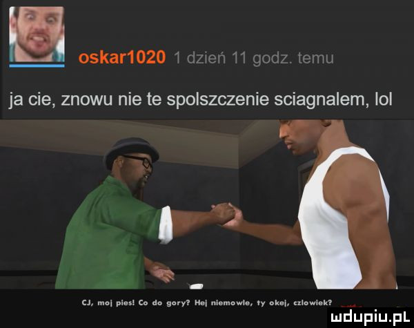 u oskar       dzwon m godz emu ja cie znowu nie te spolszczenie sciagnalem ici m u. mel pm u do nary m niżne l y w. mam kl