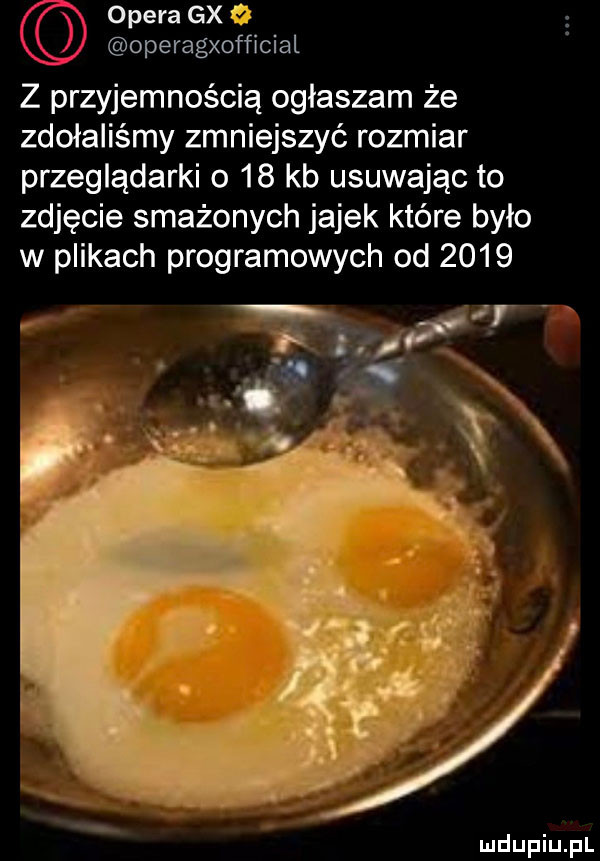 opera gx operagxofﬁcial z przyjemnością ogłaszam że zdołaliśmy zmniejszyć rozmiar przeglądarki o    kb usuwając to zdjęcie smażonych jajek które było w plikach programowych od      vii   ys ę x
