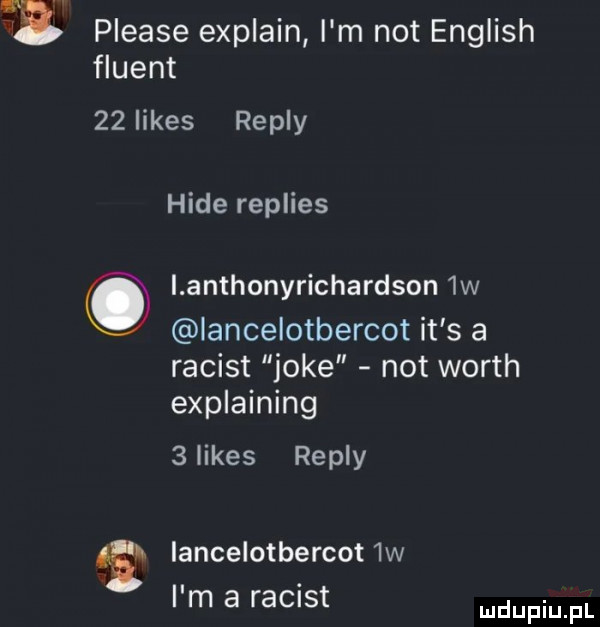 please explain i m not english fluent    limes repry hide replies lanthonyrichardson  w lancelotbercot it s a racist jole not worth explaining   limes repry iancelotbercot  w. abakankami i m a most wm pl