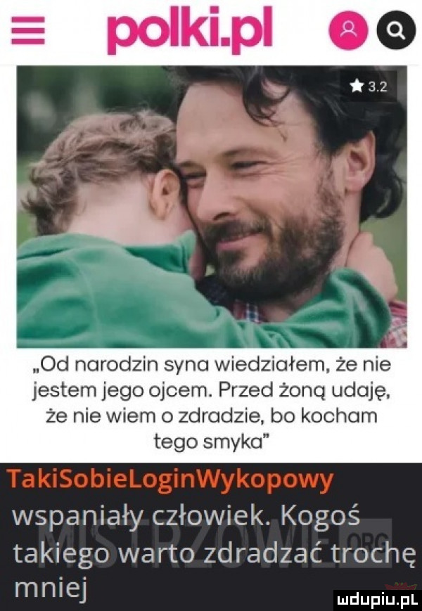 od narodzin syna wiedziałem że nie jestem jego ojcem. przed żoną udaję. że nie wiem o zdradzie bo kocham tego smyka wspaniały człowiek. kogoś takiego warto zdradzać trochę m n i ej