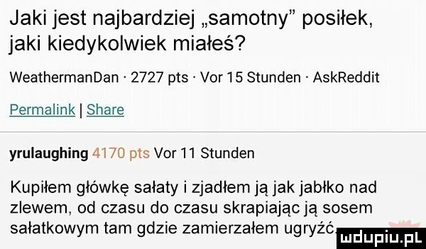 jaki jest najbardziej samotny posiłek jaki kiedykolwiek miałeś weathermandan      pts var   stunden askreddit permalink stare yrulaughing abo pis var    stunden kupiłem główkę sałaty i zjadłem ją jakjabiko nad zlewem od czasu do czasu skrapiającją sosem saiaikowym tam gdzie zamierzałem ugryźć ludupl