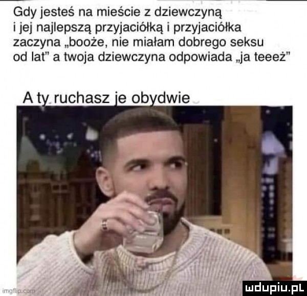 gdy jesteś na mieście z dziewczyną ijej najlepszą przyjaciółką i przyjaciółka zaczyna broże nie miałam dobrego seksu od lat a twoja dziewczyna odpowiada ja teeeż at ruchasz e ob dwie