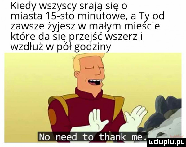 kiedy wszyscy sr adą się o miasta    sto minutowe a ty od zawsze żyjesz w małym miescie które da się rze ść wszerz wzdłuż w pó go ziny no nerd to thank me. u ubu l