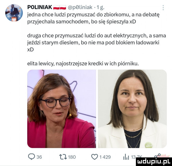 poliniak pbllniak  g jedna chce ludzi przymuszać do zbiorkomu a na debatę przyjechala samochodem b  się śpieszyła xd druga chce przymuszaé ludzi do aut elektrycznych a sama jeździ starym dieslem. bo nie ma pod blokiem ladowarki xd elita lewicy najostrzejsze kredki wach piórniku