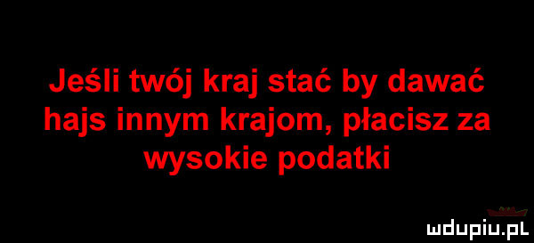 jeśli twój kraj stać by dawać hajs innym krajom płacisz za wysokie podatki