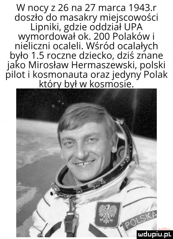 w nocy z    na    marca      r doszło do masakry miejscowości lipniki gdzie oddział upa wymordował ok.     polakow nieliczni ocaleli wśród ocalałych b ło     roczne dziecko dziś znane o mirosław hermaszewski polski p lot kosmonauta orazjedyny polak któr b łwkosmosie.   i duciu. pl