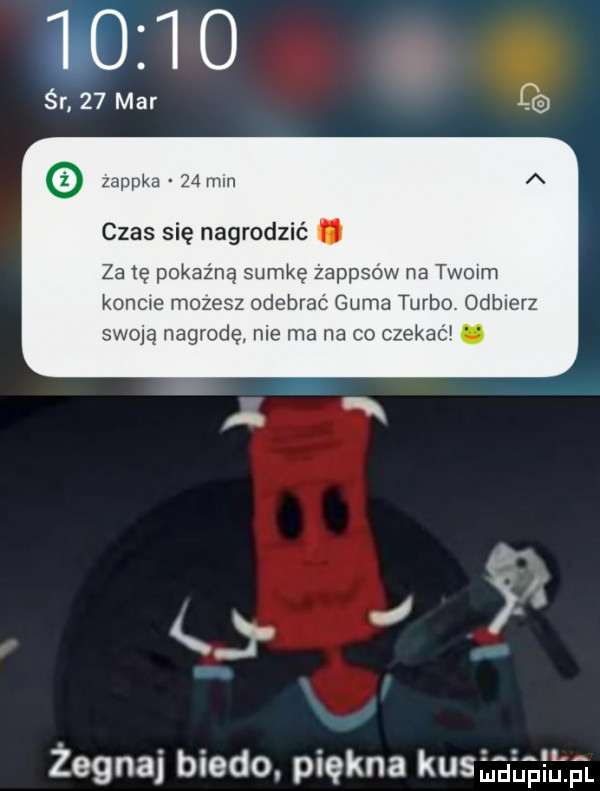 zapika    min czas się nagrodzić za tę pokaźną sumkę żappsow na twoim koncie mozesz odebrać guma turbo odbierz swoją nagrodę nie ma na co czekać m x  żegnaj biedo. piękna kusmﬁiﬁﬁ