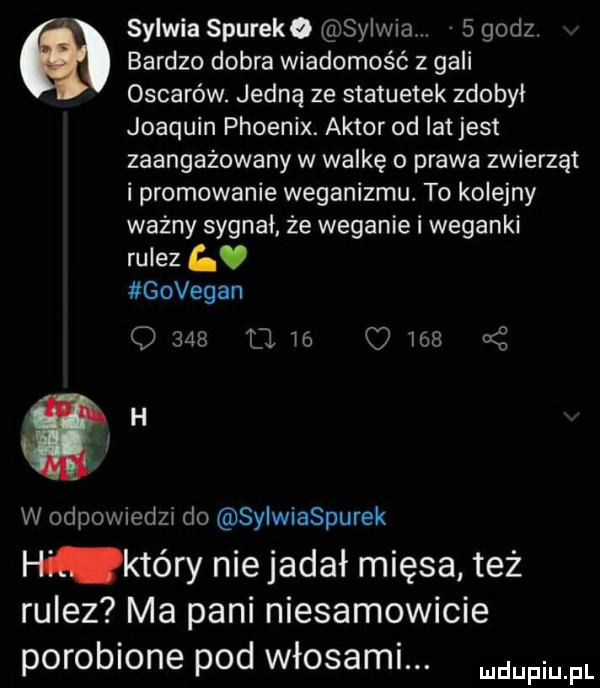 sylwia spureko sylwia   godz. bardzo dobra wiadomość z gali oscarów. jedną ze statuetek zdobył joaquin phoenix. aktor od lat jest zaangażowany w walkę o prawa zwierząt i promowanie weganizmu. to kolejny ważny sygnał że weganie i weganki rulez. govegan q     t l is c     xi h w odpowiedzi do sylwiaspurek h który nie jadał mięsa też rulez ma pani niesamowicie porobione pod włosami. mam pl