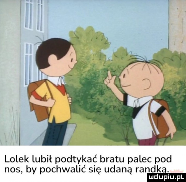 lolek lubił podtykać bratu palec pod nos by pochwalić się udaną randki