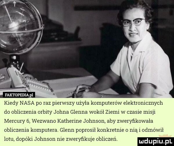 rmmpmupl kiedy nasa po raz pierwszy ubyła komputerów elektronicznych do obhczema orbity johna glenna wokół ziemi w czaple nas mercury   wezwano katherine johnson aby zweryﬁkowala obhczema komputera glenn poprosił konkretnie mą i odmówił lotu dopóki johnson me zweryﬁkuje obhczen. mdupiu fl