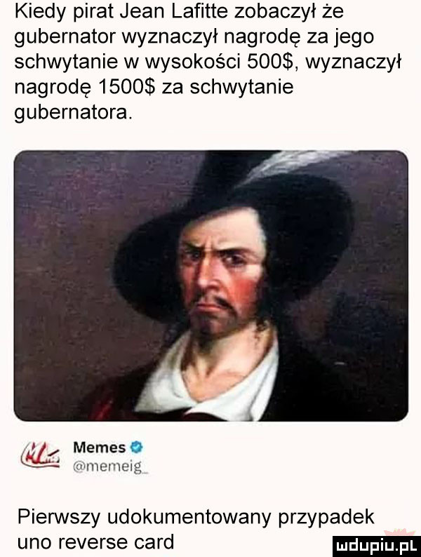 kiedy pirat jean lafitte zobaczył że gubernator wyznaczył nagrodę za jego schwytanie w wysokości     wyznaczył nagrode      za schwytanie gubernatora.   memes. q wmemexg pierwszy udokumentowany przypadek uno reverse caud