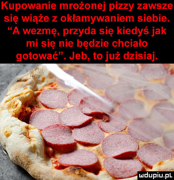 kupowanie mrożonej pizzy zawsze się wiąże z okłamywaniem siebie. a wezmę przyda się kiedyś jak mi się nie będzie chciało gotować. jeb to już dzisiaj. ludu iu. l