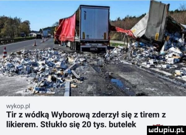 tir z wódką wyborową zderzył się z tirem z iikierem. stłukło się    tys. butelek