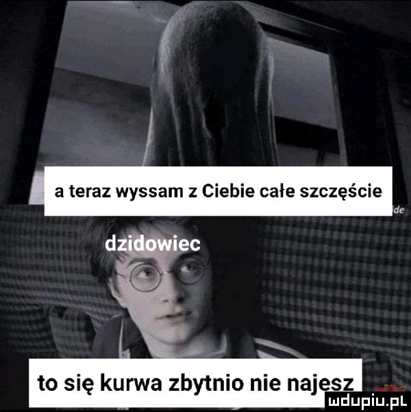 a teraz wysram z ciebie całe szczęście to się kurwa zbytnio nie najesz