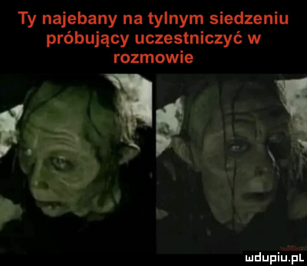 ty najebany na tylnym siedzeniu próbujący uczestniczyć w rozmowie f i x f. abakankami