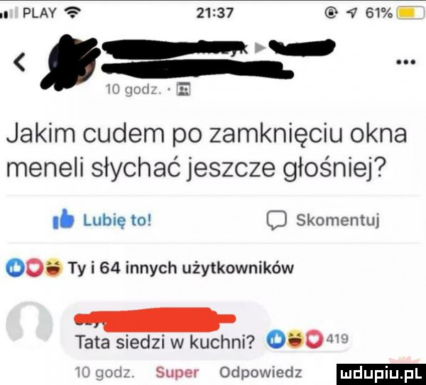 play            mam jakim cudem po zamknięciu okna meneli słychać jeszcze głośniej. lublęto c skomentuj    ty i    innych użytkowników tata siedzi w kuchni     iu goci super odpowmdz