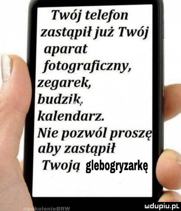twój telefon zastąpił już twój aparat fotograficzny zegarek budzik kalendarz. nie pozwól prosz aby zastąpił twoją glebogryzarkę
