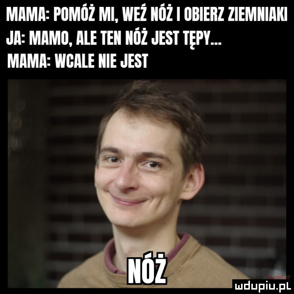 mm pquii ml. waż nóż onienz ziemiiiiiki jal mami. lale teki iióż jest tekl. mama bale icie jest a nóż mdupqul