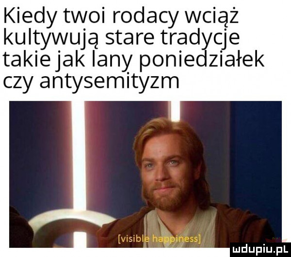kiedy twoi rodacy wciąż kultywują stare tradycje takiejak lany poniedziałek czy antysemityzm