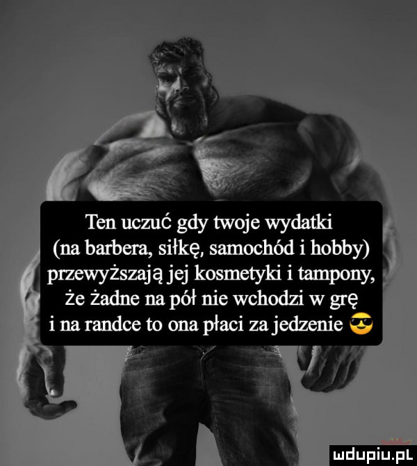 ten uczuć gdy twoje wydatki na bambem siłkę samochód i hobby przewyższają jej kosmetyki i tampony że żadne na pół nie wchodzi w grę ina randce to ona płaci za jedzenie g ludu iu. l