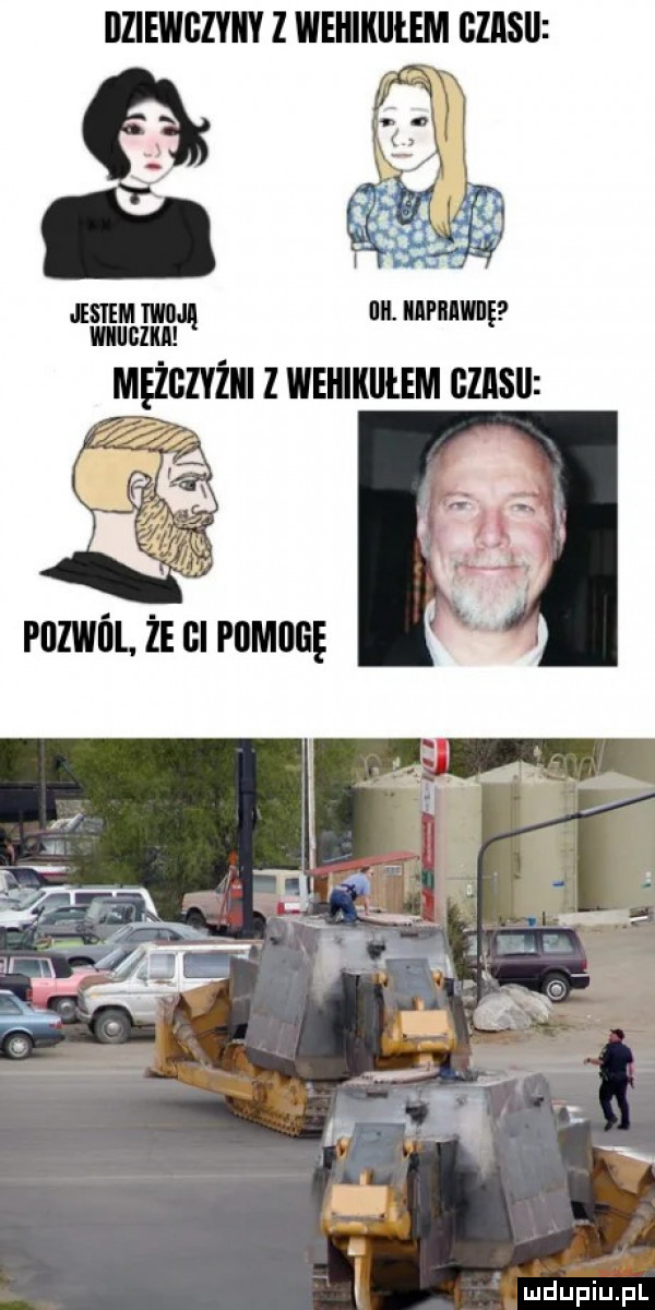 dziewczyny z wehiklitem ﬂzlsll iestem im all. iifiiw mam mężgzyżiii z wehikułem gzasii l