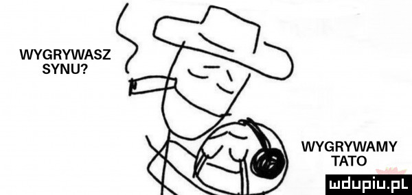 wygrywasz syn u a wyg rywamy tato