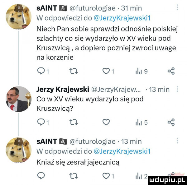 saint e futurologiae    min w odpowiedzi do jerzykrajewski  niech pan sobie sprawdzi odnośnie polskiej szlachty co się wydarzyło w xv wieku pod kruszwicą a dopiero pozniej zwroci uwage na korzenie o  a c   i   jerzy krajewski jerzykrajew.    min co w xv wieku wydarzyło się pod kruszwicą oi o i   saint futurologiae    min w odpowiedzi do jerzykrajewski  kniaź się zesraijajecznicą o ł    i ll  m