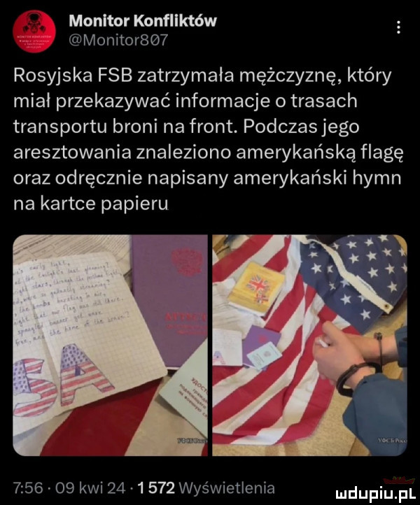 monitor konfliktów monitor    rosyjska fsb zatrzymała mężczyznę który miał przekazywać informacje o trasach transportu broni na front. podczaszego aresztowania znaleziono amerykańską flagę oraz odręcznie napisany amerykanski hymn na kartce papieru         kwi          wyświetlenia