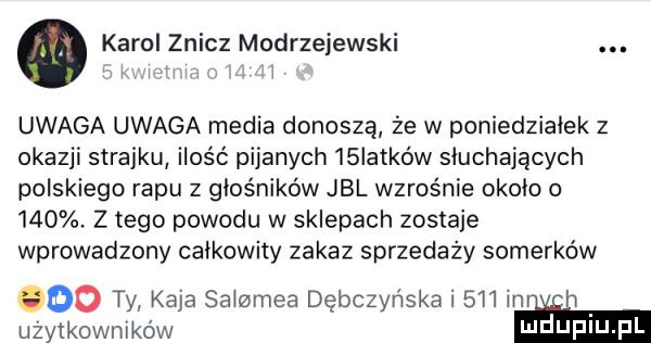 karol znicz modrzejewski. abakankami l uwaga uwaga media donoszą że w poniedzialek z okazji strajku ilość pijanych   iatków słuchających polskiego rapu z głośników jal wzrośnie okolo       z tego powodu w sklepach zostaje wprowadzony całkowity zakaz sprzedaży szmerków do ty kaja salomea dębczyńska i     im   użytkowników aaa