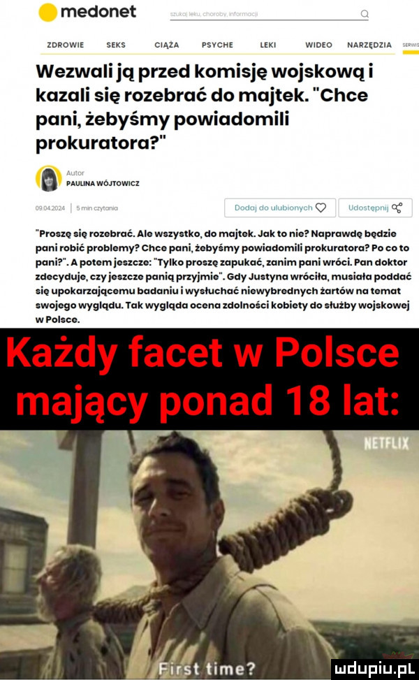 medonet zwowis ms cum mans ma winie narzedzia wezwali jq przed komisję wojskowq i kazali ię rozebrać do majtek. chce pani żebyśmy powiadomili prokuratora m   cę qu m rozebrać. ais wsxyikko. aa majtek. jak to naprawdę będzie po robi problemy chce pani. żebyśmy powiouo rakuvumro po co to po a polem jusze i yoko amen zapukać pa wróci. pan doktor zaeeyauje oxyjesxeze pania pnyimie. gay juslynu wrocila. musialo poaooe gie upakanajqeoma aaaauia i wysłuchać niewyanauyoh tonów na emo swojego wygladu tak wygląda ocena zdolności kobiety a służby wojskowej w nieco. każdy facet w polsce mający ponad    lat