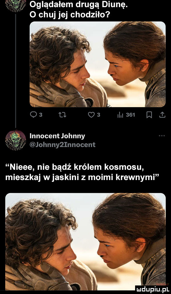 w oglądałem drugą diunę. o chuj jej chodziło f inn ent ohnn wag johnnyżinnocent nieee nie bądź królem kosmosu mieszkaj wjaskini z moimi krewnymi