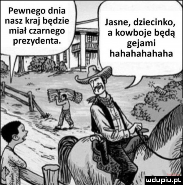 v pewnego dnia nasz kraj będzie miał czarnego prezydenta. jasne dziecinko a kowboje będą gejami hahahahahaha